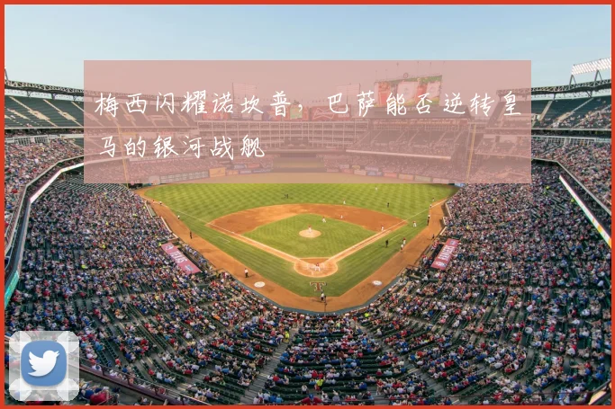 梅西闪耀诺坎普，巴萨能否逆转皇马的银河战舰