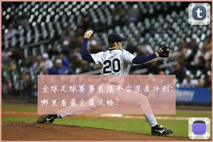 全球足球赛事直播平台深度评测：哪里看最全最流畅？
