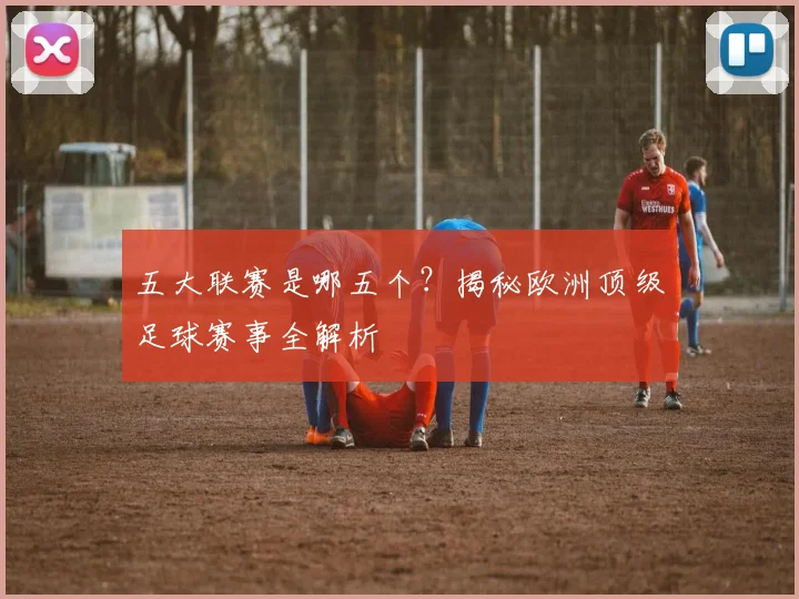 五大联赛是哪五个？揭秘欧洲顶级足球赛事全解析