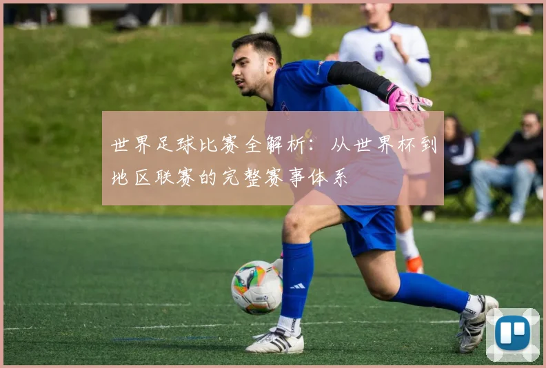 世界足球比赛全解析:从世界杯到地区联赛的完整赛事体系