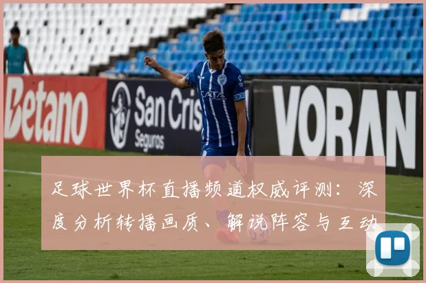 足球世界杯直播频道权威评测:深度分析转播画质、解说阵容与互动体验