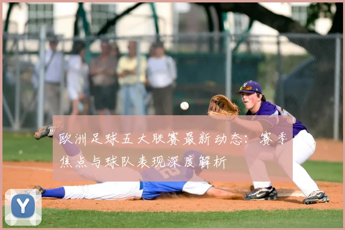 欧洲足球五大联赛最新动态:赛季焦点与球队表现深度解析