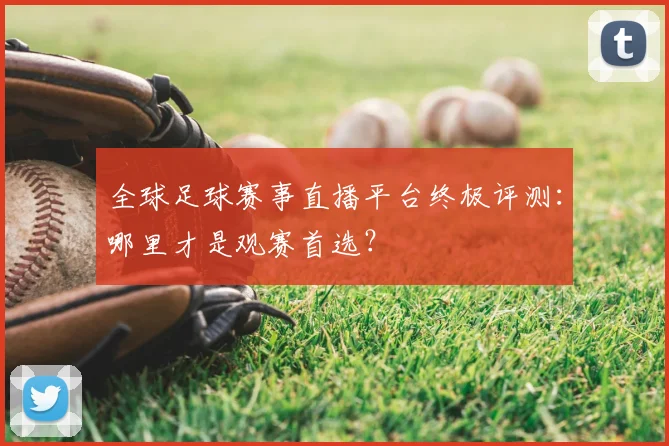 全球足球赛事直播平台终极评测:哪里才是观赛首选?