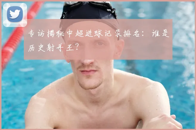 专访揭秘中超进球记录排名:谁是历史射手王?
