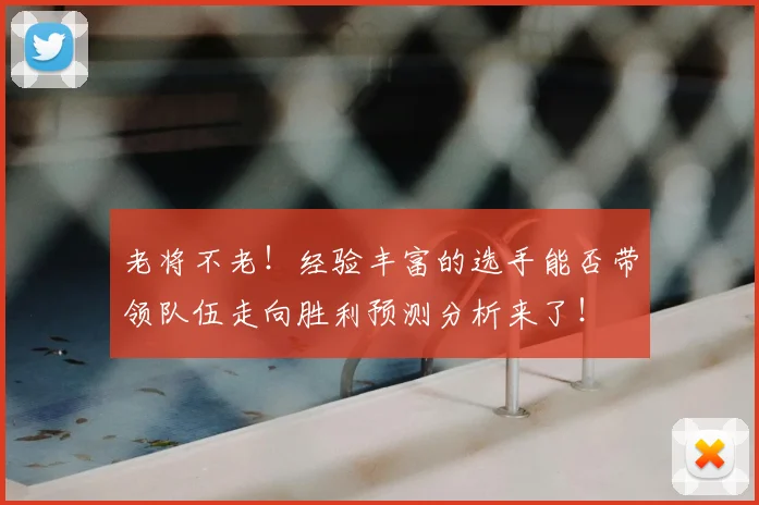 老将不老！经验丰富的选手能否带领队伍走向胜利预测分析来了！