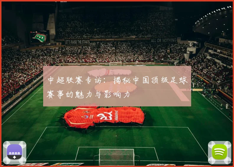 中超联赛专访：揭秘中国顶级足球赛事的魅力与影响力