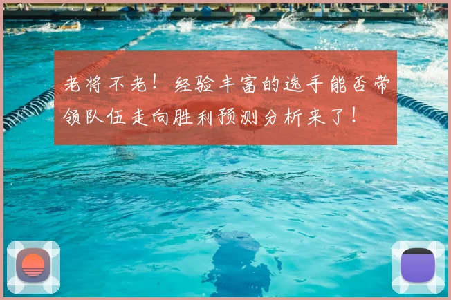 老将不老！经验丰富的选手能否带领队伍走向胜利预测分析来了！