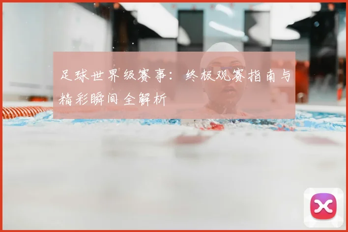 足球世界级赛事：终极观赛指南与精彩瞬间全解析