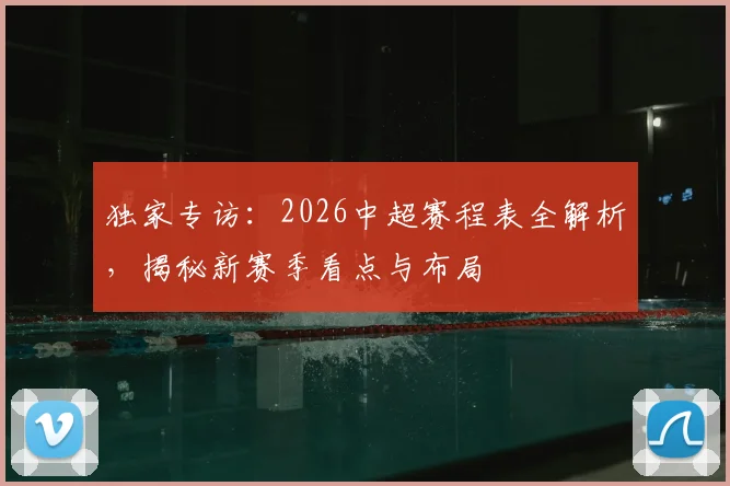 独家专访:2026中超赛程表全解析,揭秘新赛季看点与布局