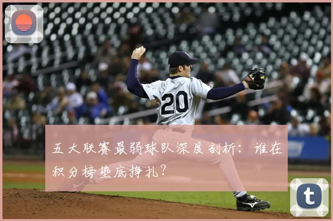 五大联赛最弱球队深度剖析：谁在积分榜垫底挣扎？
