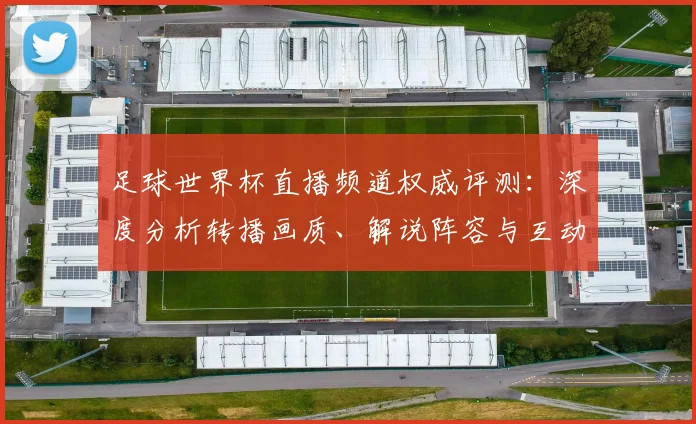 足球世界杯直播频道权威评测：深度分析转播画质、解说阵容与互动体验