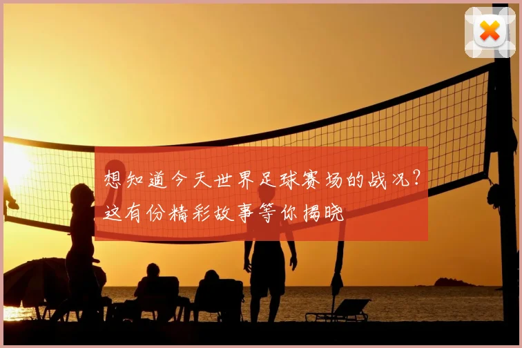 想知道今天世界足球赛场的战况?这有份精彩故事等你揭晓