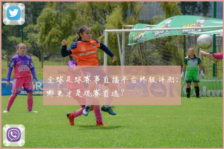 全球足球赛事直播平台终极评测：哪里才是观赛首选？