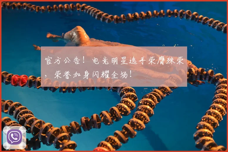 官方公告!电竞明星选手荣膺殊荣,荣誉加身闪耀全场!