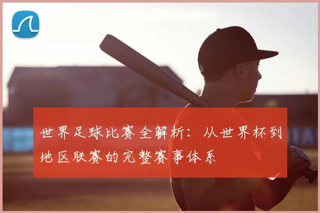 世界足球比赛全解析：从世界杯到地区联赛的完整赛事体系