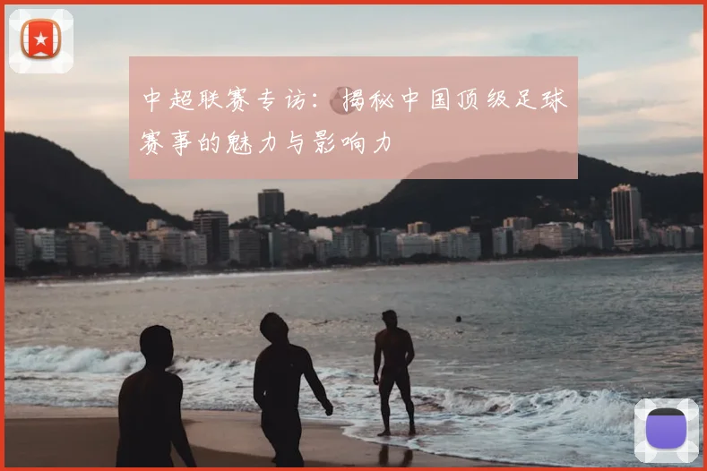 中超联赛专访:揭秘中国顶级足球赛事的魅力与影响力