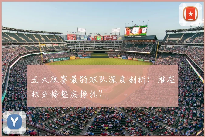 五大联赛最弱球队深度剖析:谁在积分榜垫底挣扎?