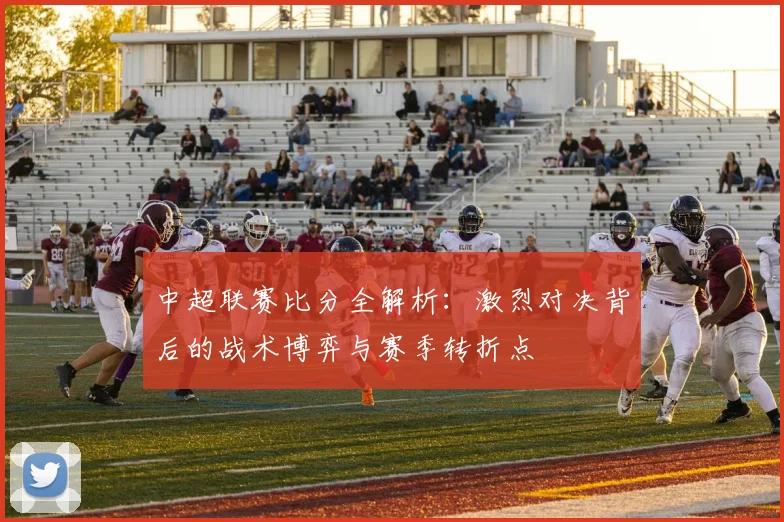 中超联赛比分全解析：激烈对决背后的战术博弈与赛季转折点
