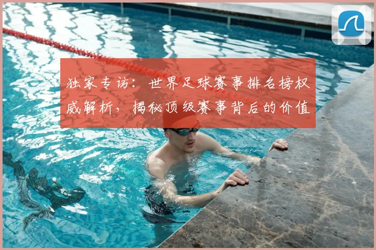 独家专访:世界足球赛事排名榜权威解析,揭秘顶级赛事背后的价值与影响力