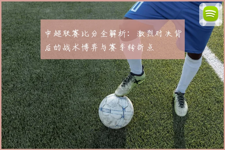 中超联赛比分全解析：激烈对决背后的战术博弈与赛季转折点
