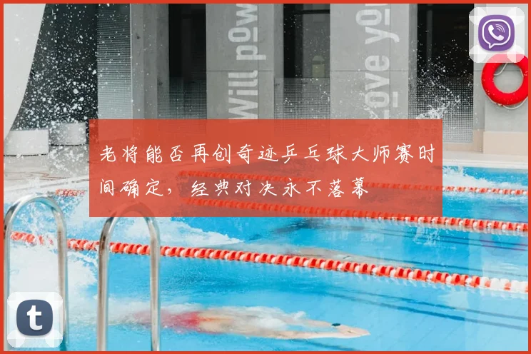 老将能否再创奇迹乒乓球大师赛时间确定,经典对决永不落幕
